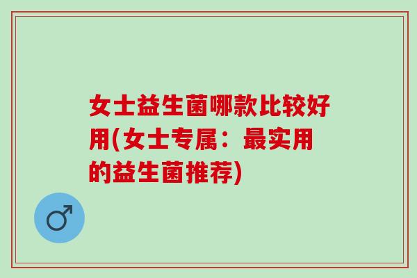 女士益生菌哪款比较好用(女士专属：实用的益生菌推荐)