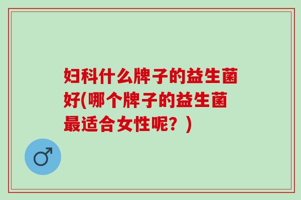 什么牌子的益生菌好(哪个牌子的益生菌适合女性呢？)