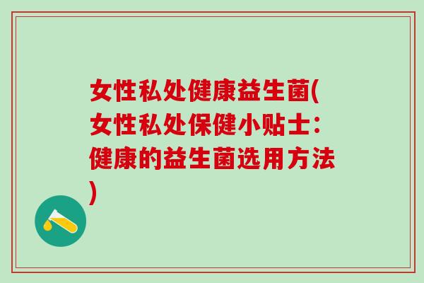 女性私处健康益生菌(女性私处保健小贴士：健康的益生菌选用方法)