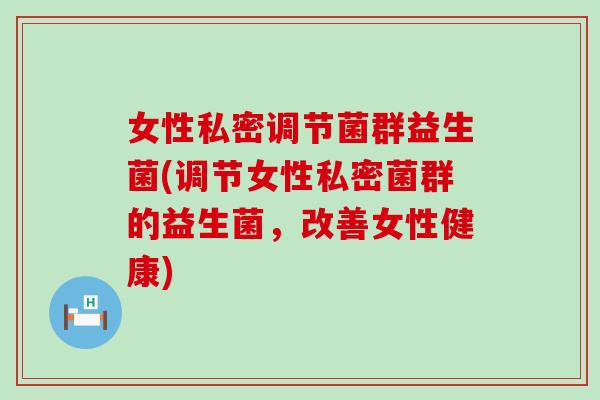 女性私密调节菌群益生菌(调节女性私密菌群的益生菌，改善女性健康)