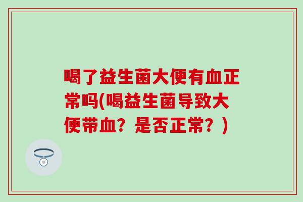 喝了益生菌大便有正常吗(喝益生菌导致大便带？是否正常？)