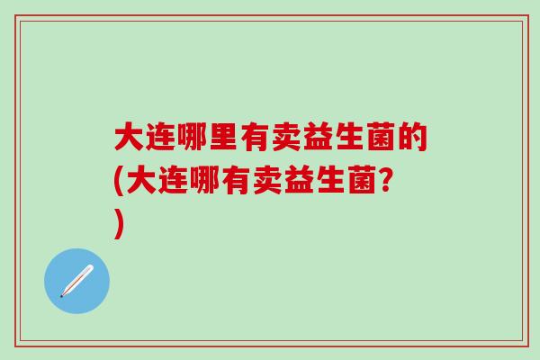 大连哪里有卖益生菌的(大连哪有卖益生菌？)