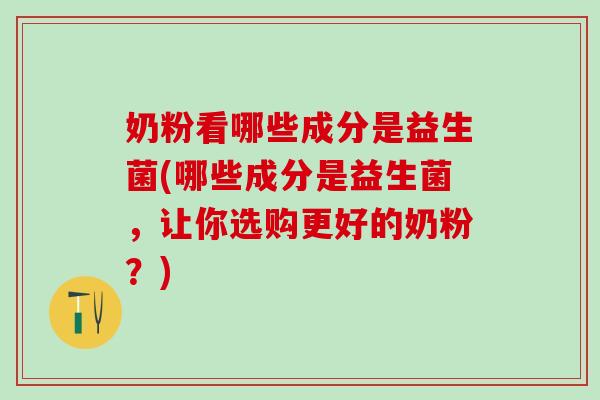奶粉看哪些成分是益生菌(哪些成分是益生菌，让你选购更好的奶粉？)