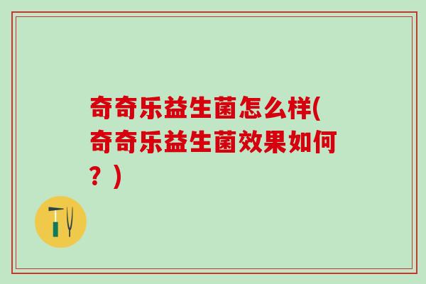 奇奇乐益生菌怎么样(奇奇乐益生菌效果如何？)