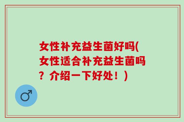 女性补充益生菌好吗(女性适合补充益生菌吗？介绍一下好处！)