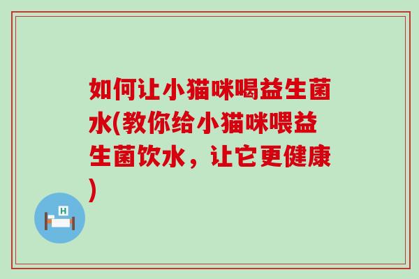 如何让小猫咪喝益生菌水(教你给小猫咪喂益生菌饮水，让它更健康)