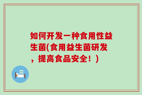 如何开发一种食用性益生菌(食用益生菌研发，提高食品安全！)