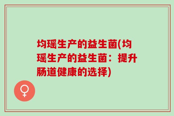 均瑶生产的益生菌(均瑶生产的益生菌：提升肠道健康的选择)