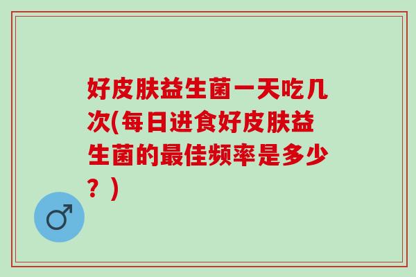 好益生菌一天吃几次(每日进食好益生菌的佳频率是多少？)
