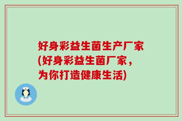 好身彩益生菌生产厂家(好身彩益生菌厂家，为你打造健康生活)