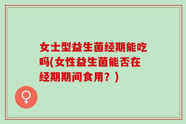 女士型益生菌经期能吃吗(女性益生菌能否在经期期间食用？)