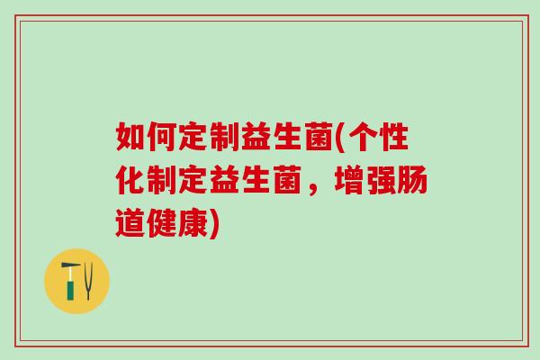 如何定制益生菌(个性化制定益生菌，增强肠道健康)