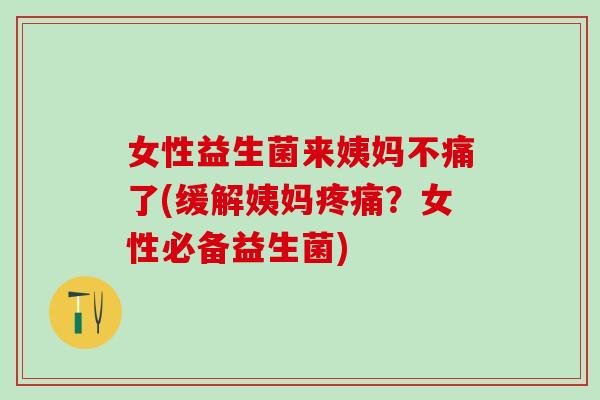 女性益生菌来姨妈不痛了(缓解姨妈？女性必备益生菌)
