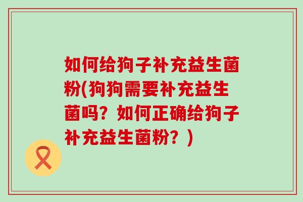 如何给狗子补充益生菌粉(狗狗需要补充益生菌吗？如何正确给狗子补充益生菌粉？)