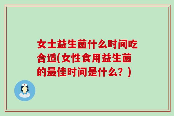 女士益生菌什么时间吃合适(女性食用益生菌的佳时间是什么？)