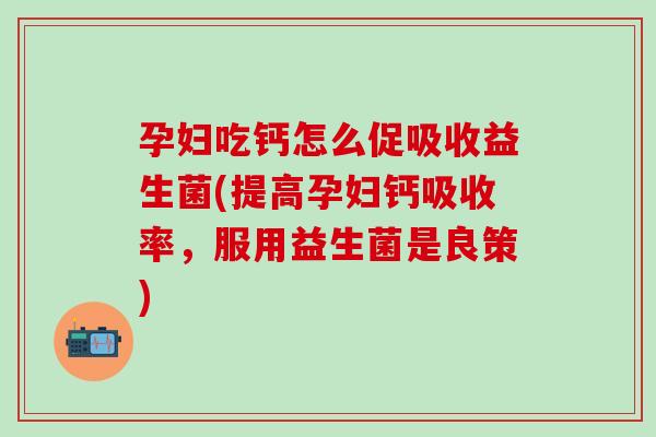 孕妇吃钙怎么促吸收益生菌(提高孕妇钙吸收率，服用益生菌是良策)