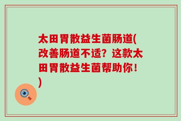 太田胃散益生菌肠道(改善肠道不适？这款太田胃散益生菌帮助你！)