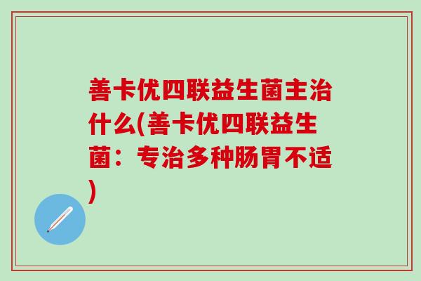 善卡优四联益生菌主什么(善卡优四联益生菌:专多种肠胃不适) 善卡优四联益生菌主什么(善卡优四联益生菌:专多种肠胃不适)