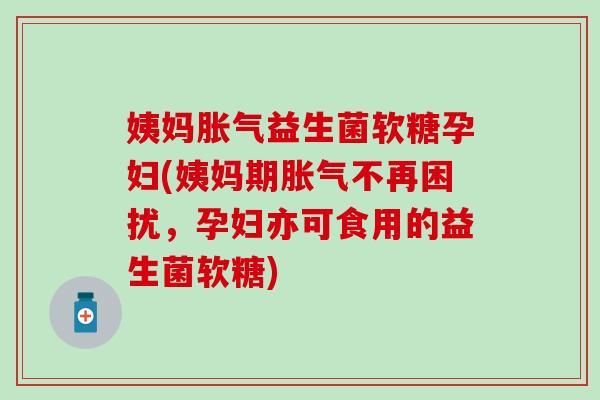 姨妈益生菌软糖孕妇(姨妈期不再困扰,孕妇亦可食用的益生菌软糖) 姨妈益生菌软糖孕妇(姨妈期不再困扰,孕妇亦可食用的益生菌软糖)
