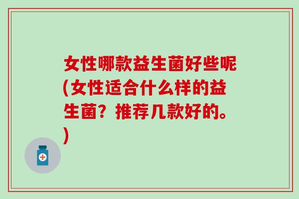 女性哪款益生菌好些呢(女性适合什么样的益生菌？推荐几款好的。)