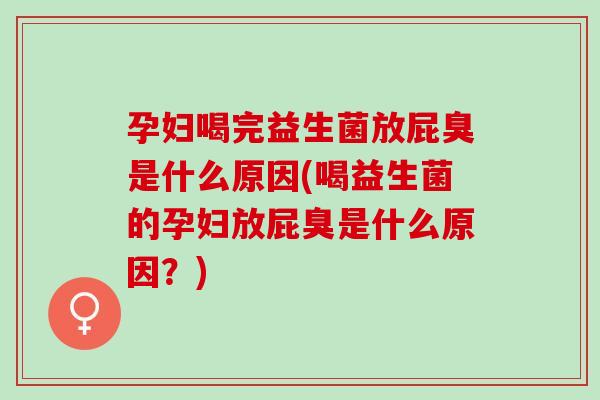 孕妇喝完益生菌放屁臭是什么原因(喝益生菌的孕妇放屁臭是什么原因？)