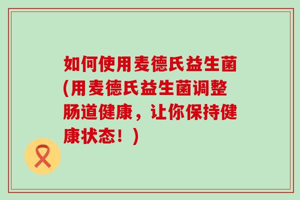 如何使用麦德氏益生菌(用麦德氏益生菌调整肠道健康，让你保持健康状态！)