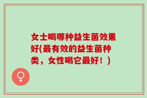 女士喝哪种益生菌效果好(有效的益生菌种类，女性喝它好！)