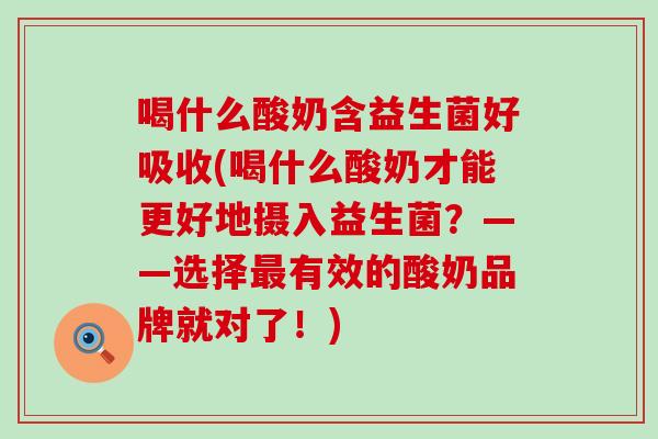 喝什么酸奶含益生菌好吸收(喝什么酸奶才能更好地摄入益生菌?——选择有效的酸奶品牌就对了!) 喝什么酸奶含益生菌好吸收(喝什么酸奶才能更好地摄入益生菌?——选择有效的酸奶品牌就对了!)