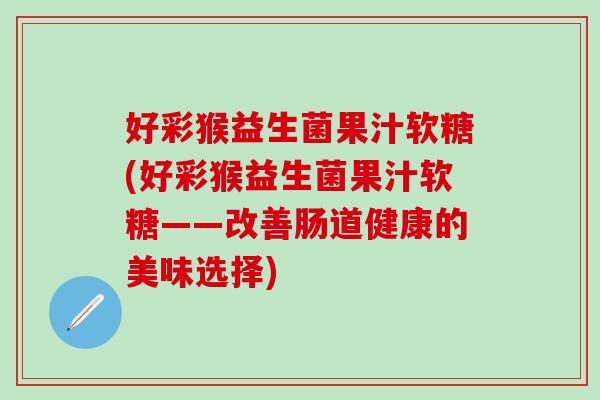 好彩猴益生菌果汁软糖(好彩猴益生菌果汁软糖——改善肠道健康的美味选择) 好彩猴益生菌果汁软糖(好彩猴益生菌果汁软糖——改善肠道健康的美味选择)