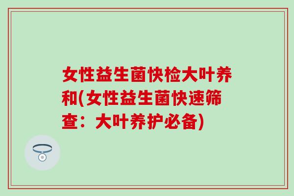 女性益生菌快检大叶养和(女性益生菌快速筛查：大叶养护必备)