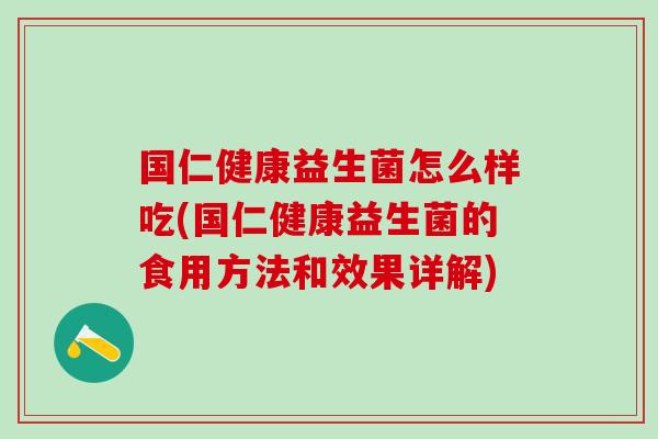 国仁健康益生菌怎么样吃(国仁健康益生菌的食用方法和效果详解)