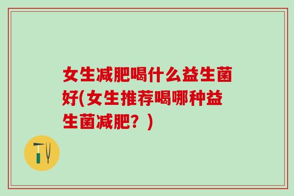 女生喝什么益生菌好(女生推荐喝哪种益生菌?) 女生喝什么益生菌好(女生推荐喝哪种益生菌?)