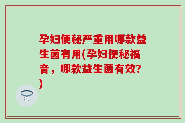 孕妇严重用哪款益生菌有用(孕妇福音，哪款益生菌有效？)