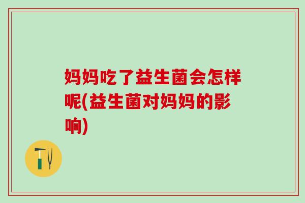 妈妈吃了益生菌会怎样呢(益生菌对妈妈的影响) 妈妈吃了益生菌会怎样呢(益生菌对妈妈的影响)
