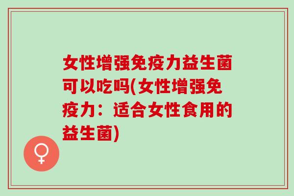 女性增强力益生菌可以吃吗(女性增强力:适合女性食用的益生菌) 女性增强力益生菌可以吃吗(女性增强力:适合女性食用的益生菌)