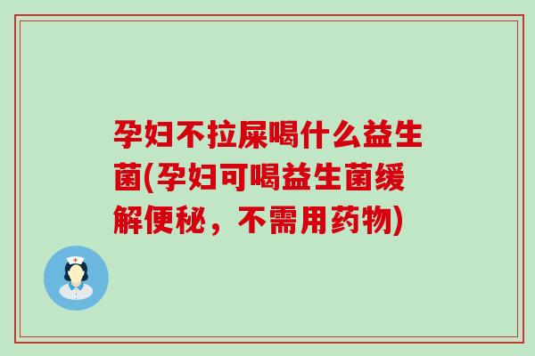 孕妇不拉屎喝什么益生菌(孕妇可喝益生菌缓解，不需用)