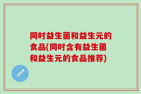 同时益生菌和益生元的食品(同时含有益生菌和益生元的食品推荐) 同时益生菌和益生元的食品(同时含有益生菌和益生元的食品推荐)