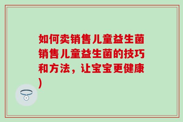 如何卖销售儿童益生菌销售儿童益生菌的技巧和方法，让宝宝更健康)