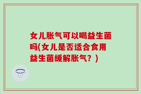 女儿可以喝益生菌吗(女儿是否适合食用益生菌缓解?) 女儿可以喝益生菌吗(女儿是否适合食用益生菌缓解?)
