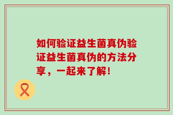 如何验证益生菌真伪验证益生菌真伪的方法分享，一起来了解！