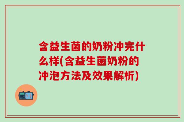 含益生菌的奶粉冲完什么样(含益生菌奶粉的冲泡方法及效果解析)