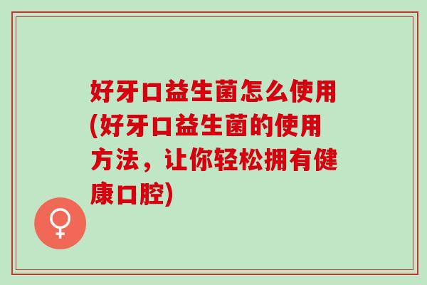 好牙口益生菌怎么使用(好牙口益生菌的使用方法，让你轻松拥有健康口腔)