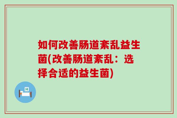 如何改善肠道紊乱益生菌(改善肠道紊乱：选择合适的益生菌)