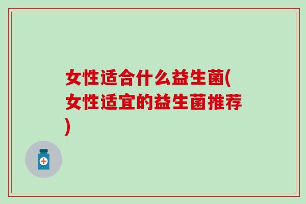 女性适合什么益生菌(女性适宜的益生菌推荐)