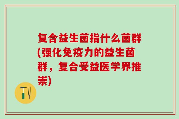 复合益生菌指什么菌群(强化力的益生菌群，复合受益医学界推崇)