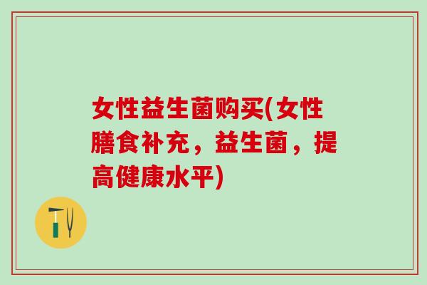 女性益生菌购买(女性膳食补充，益生菌，提高健康水平)