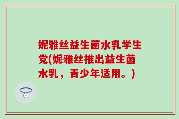 妮雅丝益生菌水乳学生党(妮雅丝推出益生菌水乳，青少年适用。)
