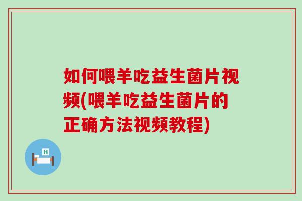 如何喂羊吃益生菌片视频(喂羊吃益生菌片的正确方法视频教程)