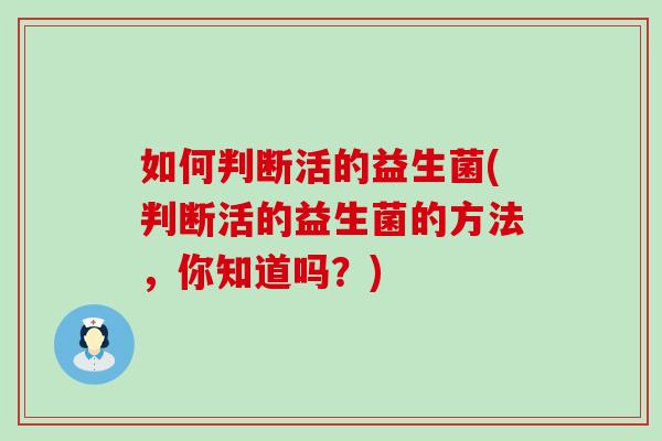如何判断活的益生菌(判断活的益生菌的方法，你知道吗？)