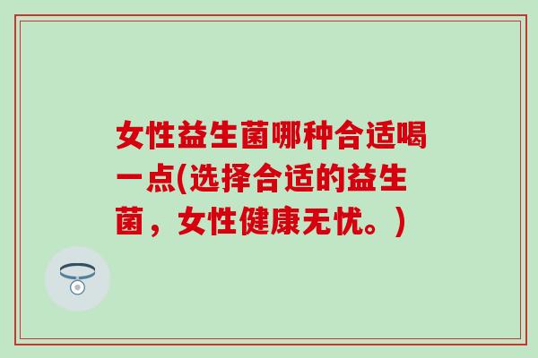 女性益生菌哪种合适喝一点(选择合适的益生菌，女性健康无忧。)